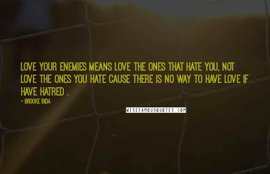 Brooke Bida Quotes: Love your enemies means love the ones that hate you, not love the ones you hate cause there is no way to have love if have hatred .