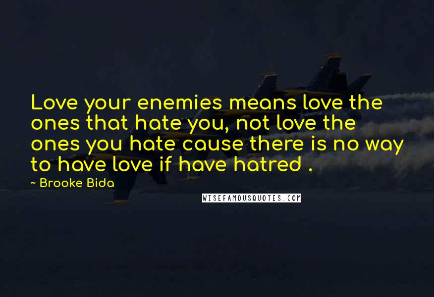 Brooke Bida Quotes: Love your enemies means love the ones that hate you, not love the ones you hate cause there is no way to have love if have hatred .