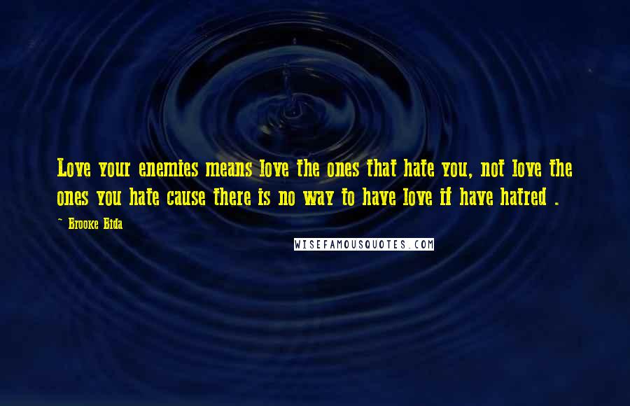 Brooke Bida Quotes: Love your enemies means love the ones that hate you, not love the ones you hate cause there is no way to have love if have hatred .