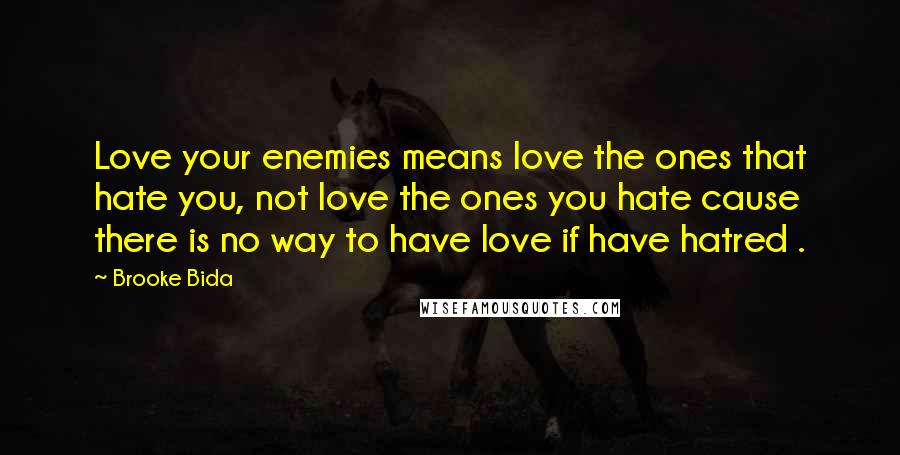 Brooke Bida Quotes: Love your enemies means love the ones that hate you, not love the ones you hate cause there is no way to have love if have hatred .