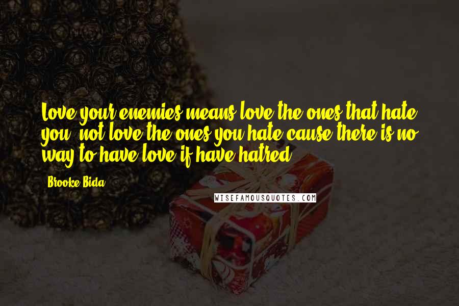 Brooke Bida Quotes: Love your enemies means love the ones that hate you, not love the ones you hate cause there is no way to have love if have hatred .