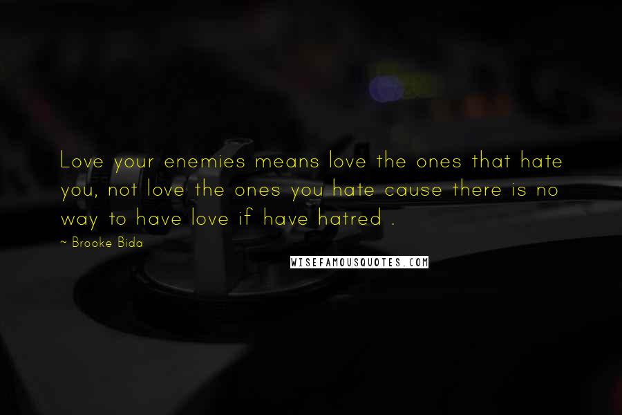 Brooke Bida Quotes: Love your enemies means love the ones that hate you, not love the ones you hate cause there is no way to have love if have hatred .