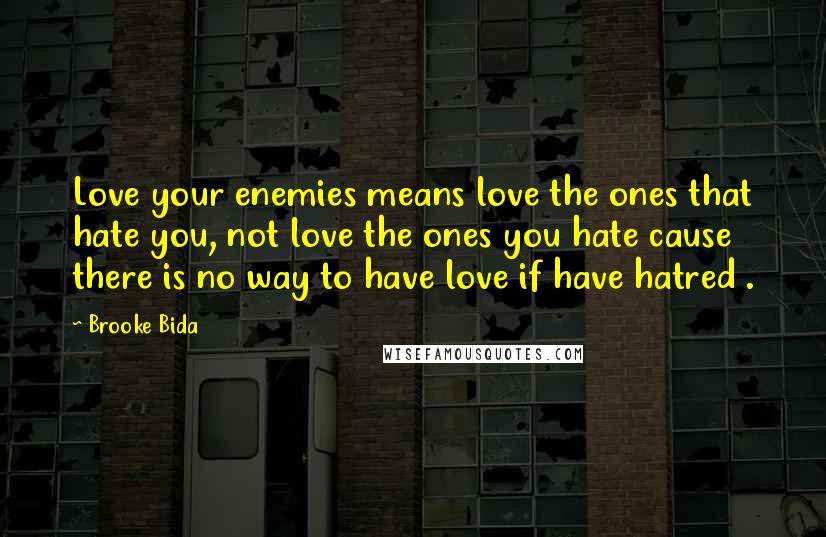 Brooke Bida Quotes: Love your enemies means love the ones that hate you, not love the ones you hate cause there is no way to have love if have hatred .