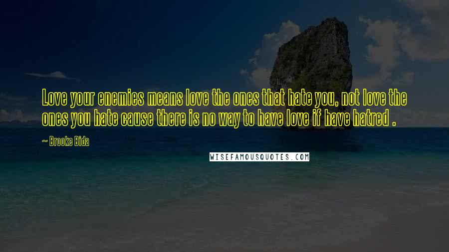 Brooke Bida Quotes: Love your enemies means love the ones that hate you, not love the ones you hate cause there is no way to have love if have hatred .