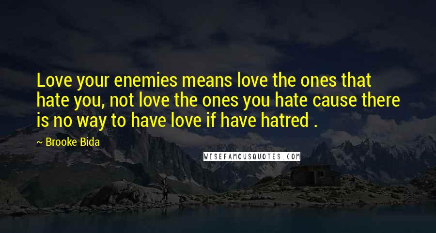 Brooke Bida Quotes: Love your enemies means love the ones that hate you, not love the ones you hate cause there is no way to have love if have hatred .