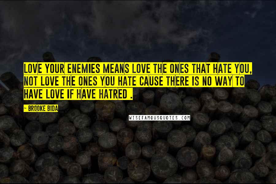 Brooke Bida Quotes: Love your enemies means love the ones that hate you, not love the ones you hate cause there is no way to have love if have hatred .