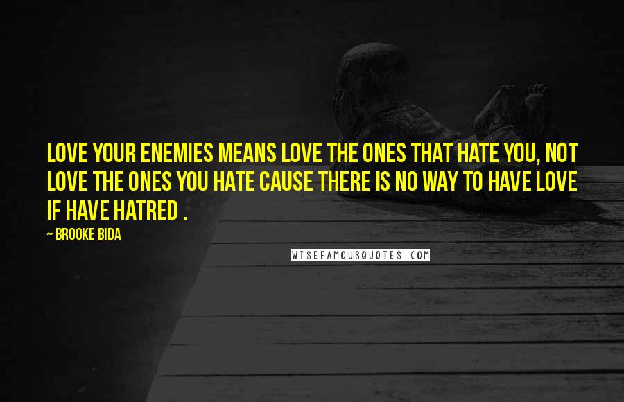 Brooke Bida Quotes: Love your enemies means love the ones that hate you, not love the ones you hate cause there is no way to have love if have hatred .