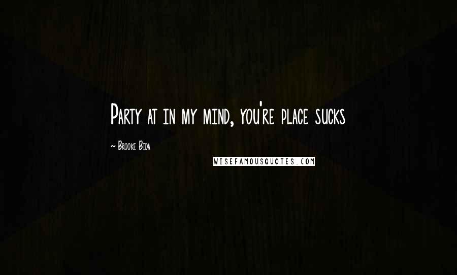 Brooke Bida Quotes: Party at in my mind, you're place sucks