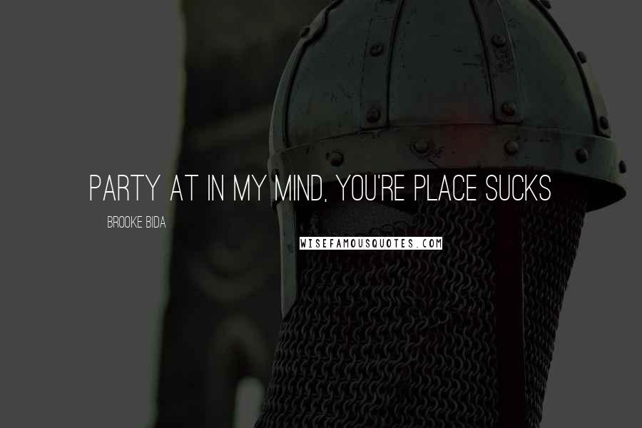 Brooke Bida Quotes: Party at in my mind, you're place sucks