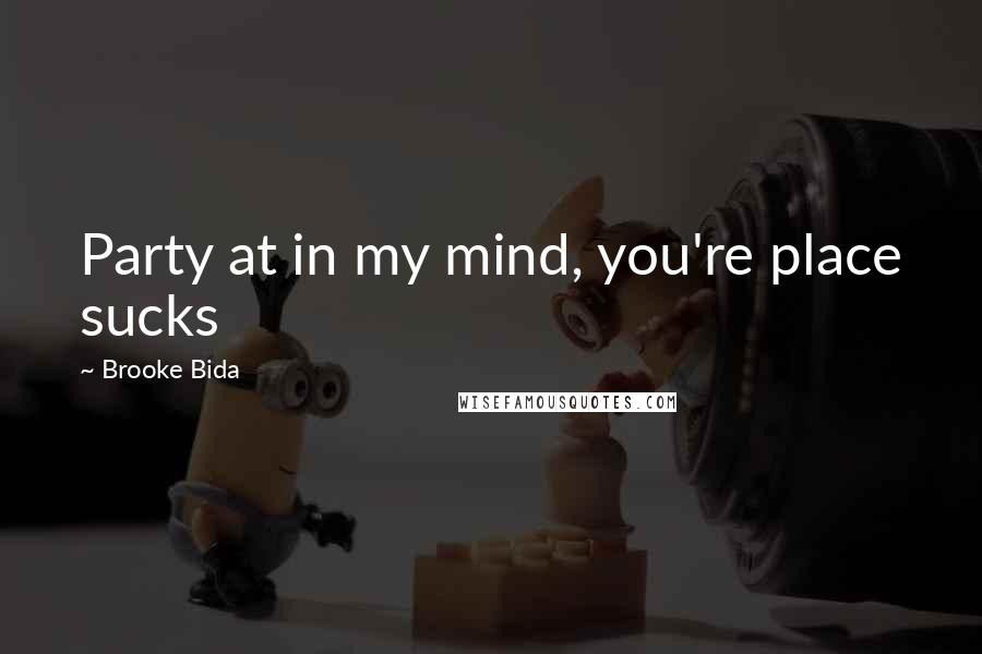 Brooke Bida Quotes: Party at in my mind, you're place sucks