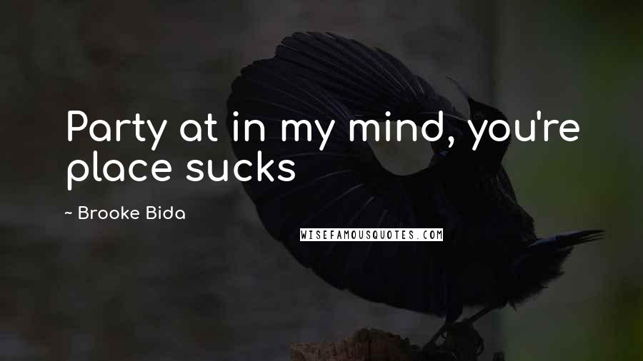 Brooke Bida Quotes: Party at in my mind, you're place sucks