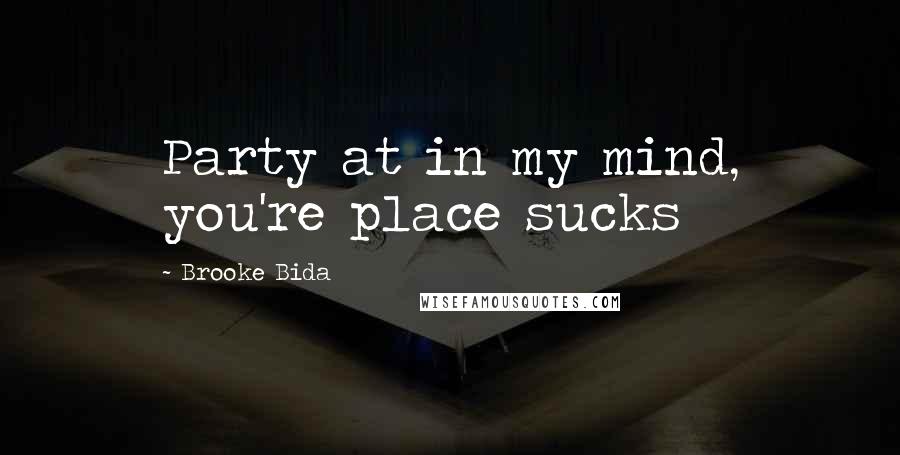 Brooke Bida Quotes: Party at in my mind, you're place sucks