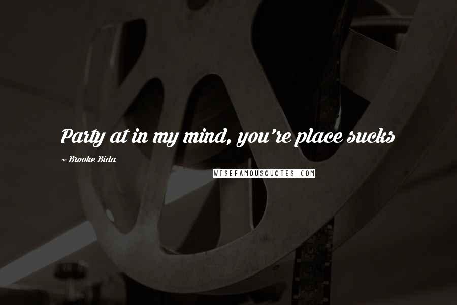 Brooke Bida Quotes: Party at in my mind, you're place sucks