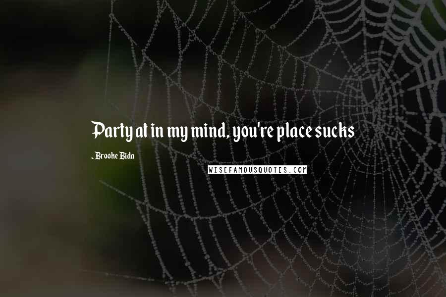 Brooke Bida Quotes: Party at in my mind, you're place sucks