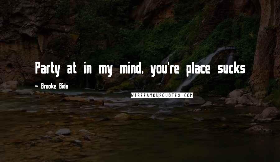 Brooke Bida Quotes: Party at in my mind, you're place sucks