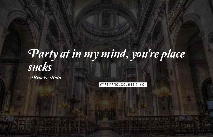 Brooke Bida Quotes: Party at in my mind, you're place sucks