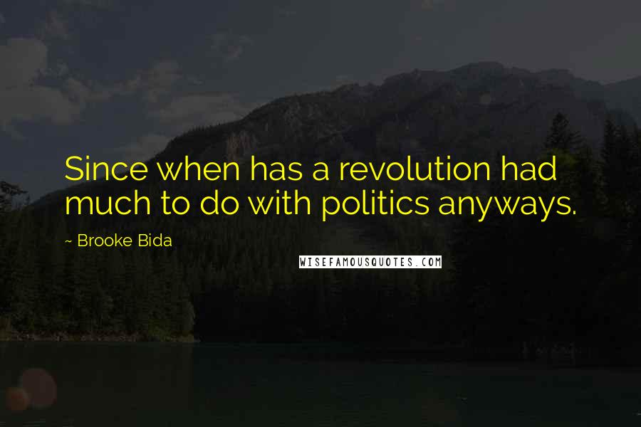 Brooke Bida Quotes: Since when has a revolution had much to do with politics anyways.