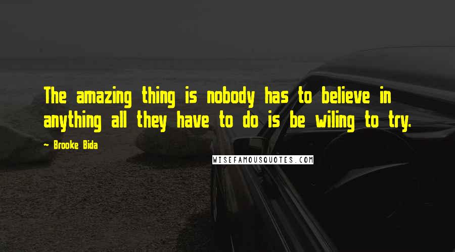 Brooke Bida Quotes: The amazing thing is nobody has to believe in anything all they have to do is be wiling to try.