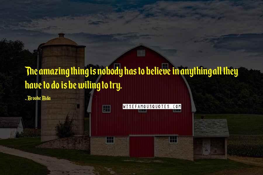 Brooke Bida Quotes: The amazing thing is nobody has to believe in anything all they have to do is be wiling to try.