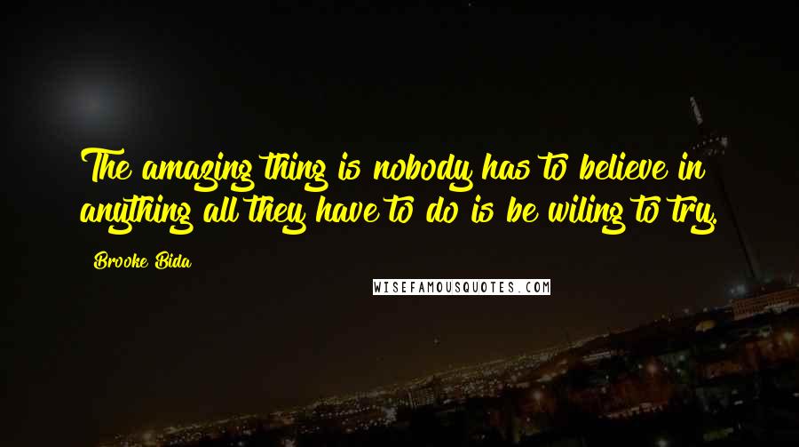 Brooke Bida Quotes: The amazing thing is nobody has to believe in anything all they have to do is be wiling to try.