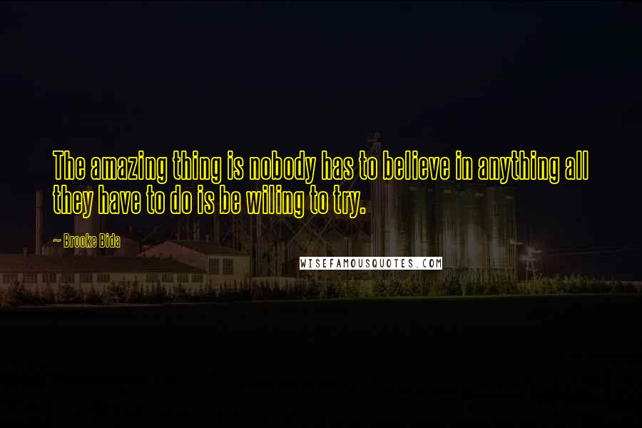 Brooke Bida Quotes: The amazing thing is nobody has to believe in anything all they have to do is be wiling to try.