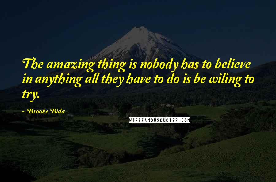 Brooke Bida Quotes: The amazing thing is nobody has to believe in anything all they have to do is be wiling to try.