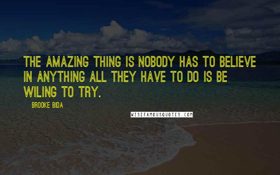 Brooke Bida Quotes: The amazing thing is nobody has to believe in anything all they have to do is be wiling to try.