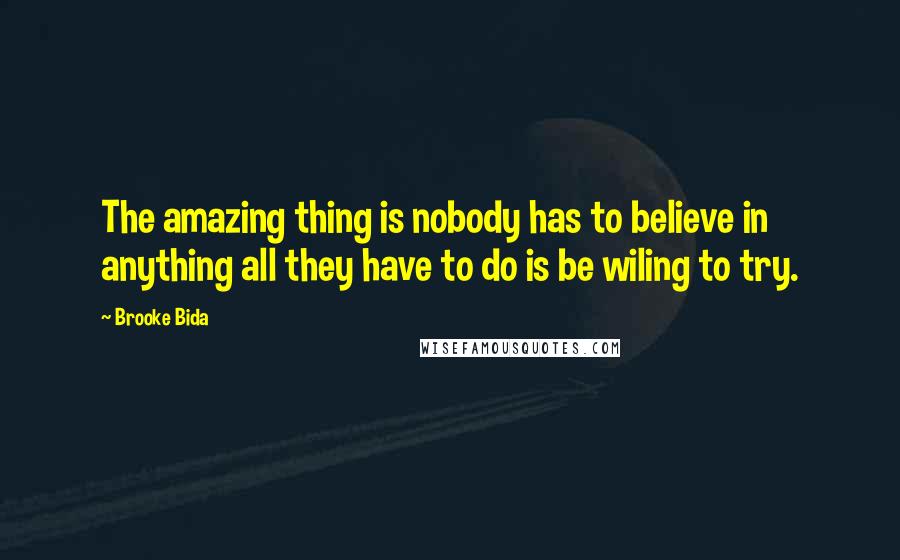 Brooke Bida Quotes: The amazing thing is nobody has to believe in anything all they have to do is be wiling to try.