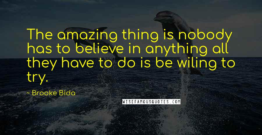 Brooke Bida Quotes: The amazing thing is nobody has to believe in anything all they have to do is be wiling to try.