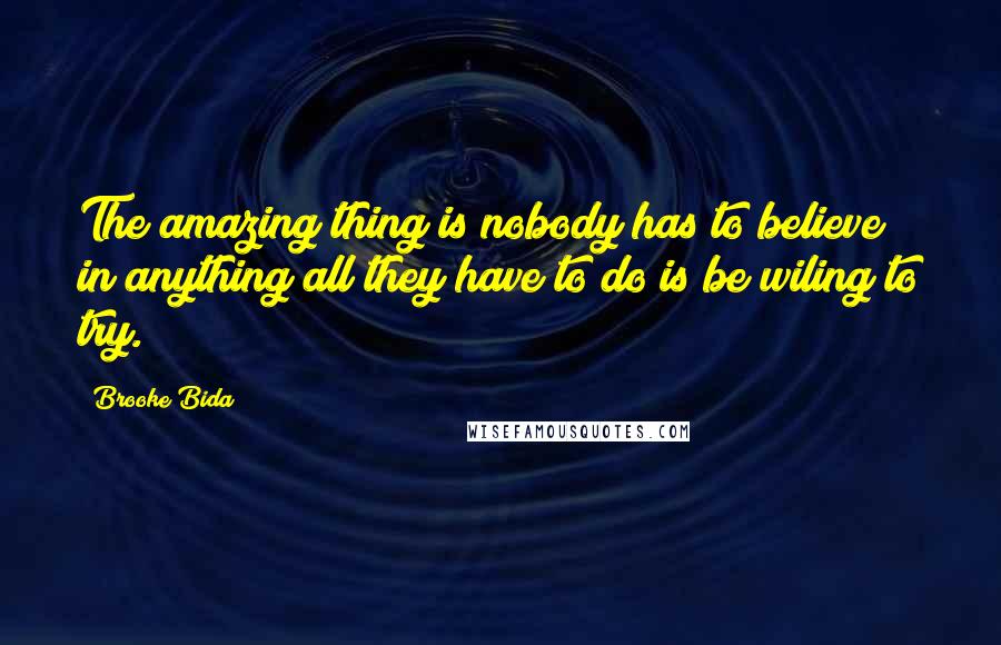 Brooke Bida Quotes: The amazing thing is nobody has to believe in anything all they have to do is be wiling to try.