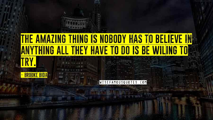 Brooke Bida Quotes: The amazing thing is nobody has to believe in anything all they have to do is be wiling to try.