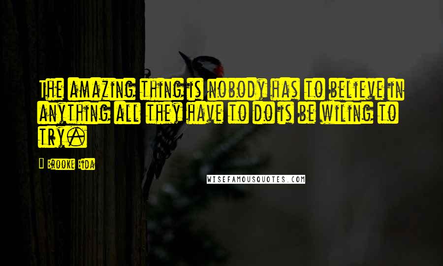 Brooke Bida Quotes: The amazing thing is nobody has to believe in anything all they have to do is be wiling to try.