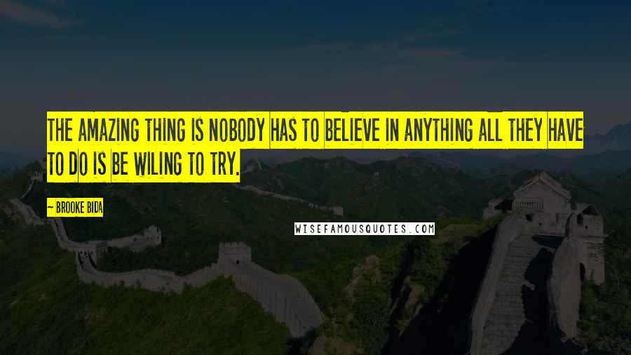 Brooke Bida Quotes: The amazing thing is nobody has to believe in anything all they have to do is be wiling to try.