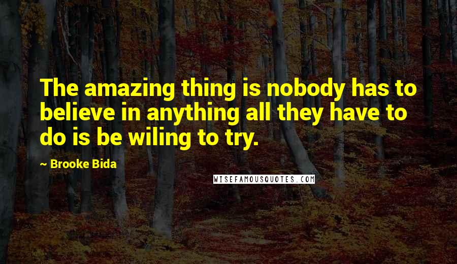 Brooke Bida Quotes: The amazing thing is nobody has to believe in anything all they have to do is be wiling to try.