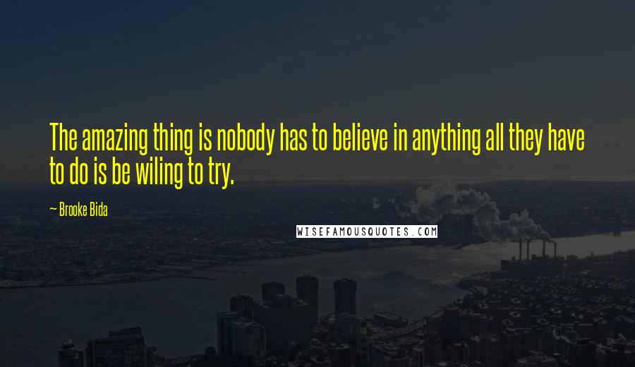 Brooke Bida Quotes: The amazing thing is nobody has to believe in anything all they have to do is be wiling to try.