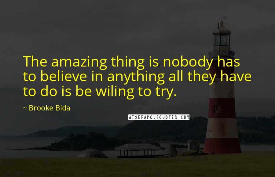 Brooke Bida Quotes: The amazing thing is nobody has to believe in anything all they have to do is be wiling to try.