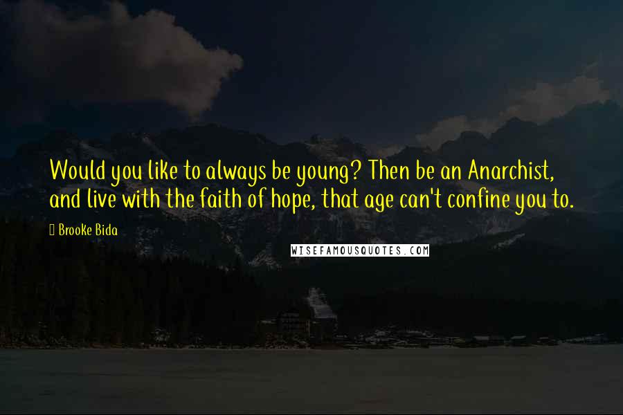 Brooke Bida Quotes: Would you like to always be young? Then be an Anarchist, and live with the faith of hope, that age can't confine you to.