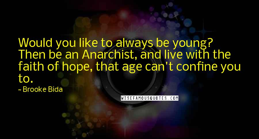 Brooke Bida Quotes: Would you like to always be young? Then be an Anarchist, and live with the faith of hope, that age can't confine you to.