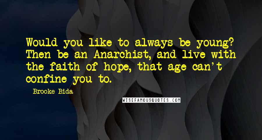 Brooke Bida Quotes: Would you like to always be young? Then be an Anarchist, and live with the faith of hope, that age can't confine you to.