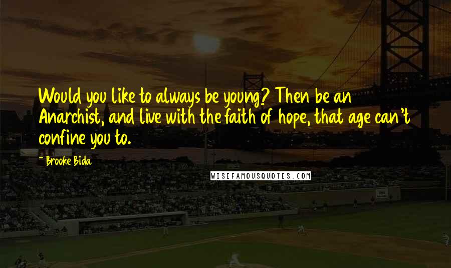 Brooke Bida Quotes: Would you like to always be young? Then be an Anarchist, and live with the faith of hope, that age can't confine you to.