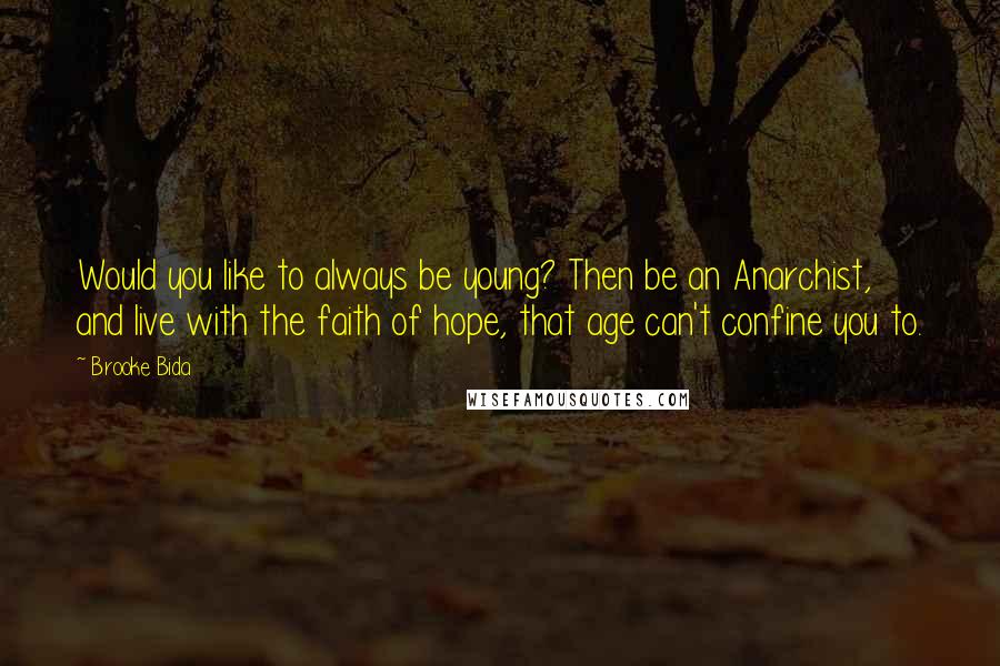 Brooke Bida Quotes: Would you like to always be young? Then be an Anarchist, and live with the faith of hope, that age can't confine you to.