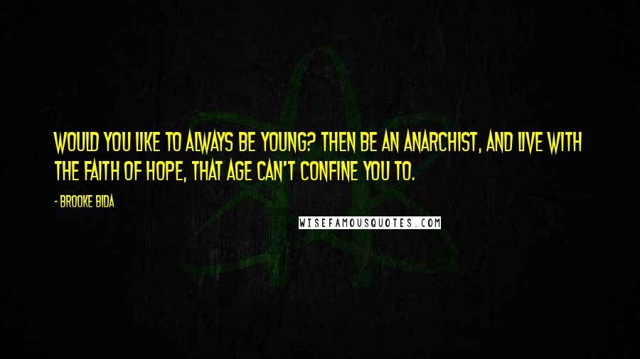 Brooke Bida Quotes: Would you like to always be young? Then be an Anarchist, and live with the faith of hope, that age can't confine you to.