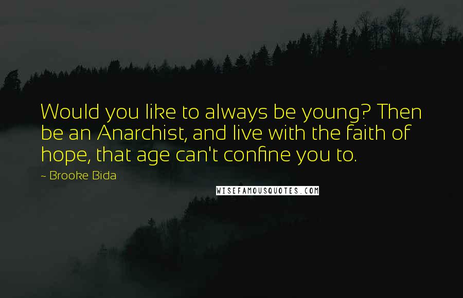 Brooke Bida Quotes: Would you like to always be young? Then be an Anarchist, and live with the faith of hope, that age can't confine you to.