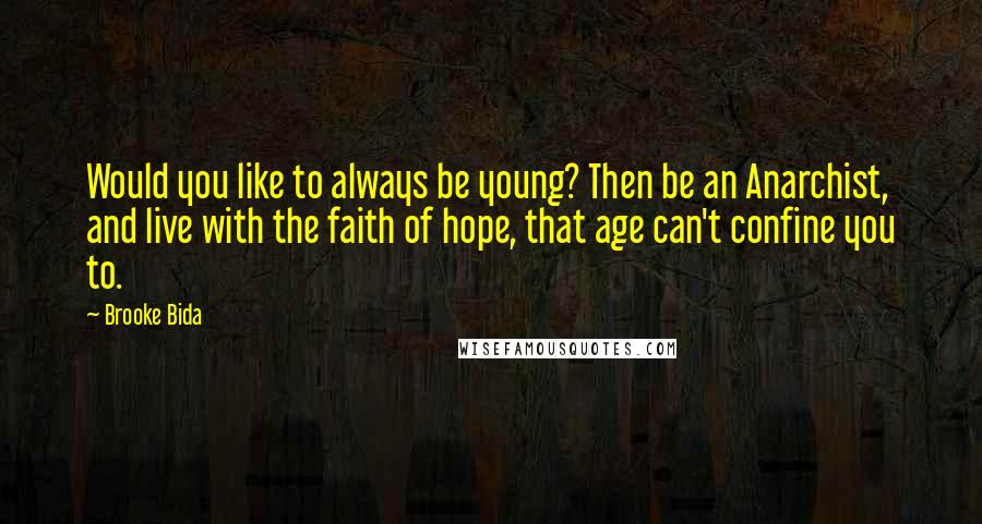 Brooke Bida Quotes: Would you like to always be young? Then be an Anarchist, and live with the faith of hope, that age can't confine you to.