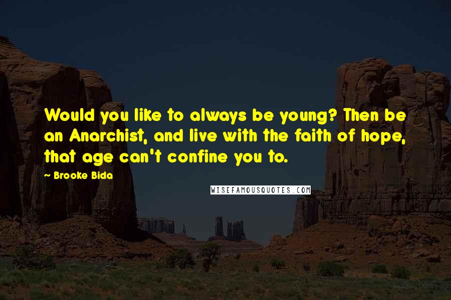 Brooke Bida Quotes: Would you like to always be young? Then be an Anarchist, and live with the faith of hope, that age can't confine you to.