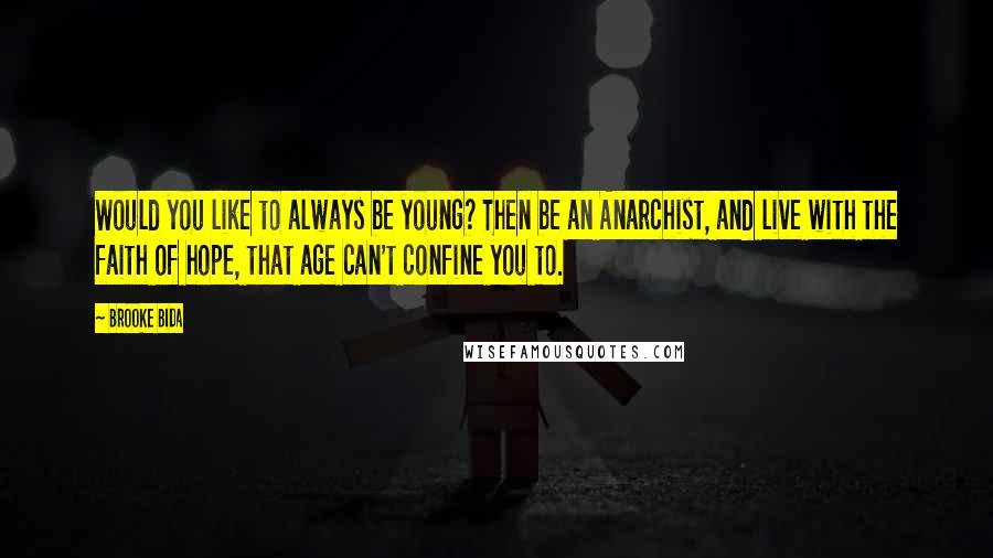 Brooke Bida Quotes: Would you like to always be young? Then be an Anarchist, and live with the faith of hope, that age can't confine you to.