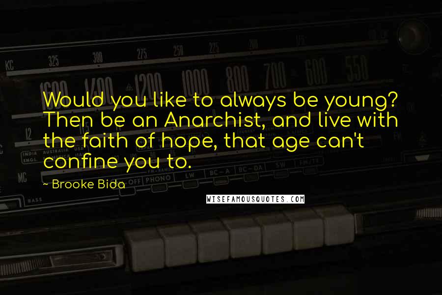 Brooke Bida Quotes: Would you like to always be young? Then be an Anarchist, and live with the faith of hope, that age can't confine you to.