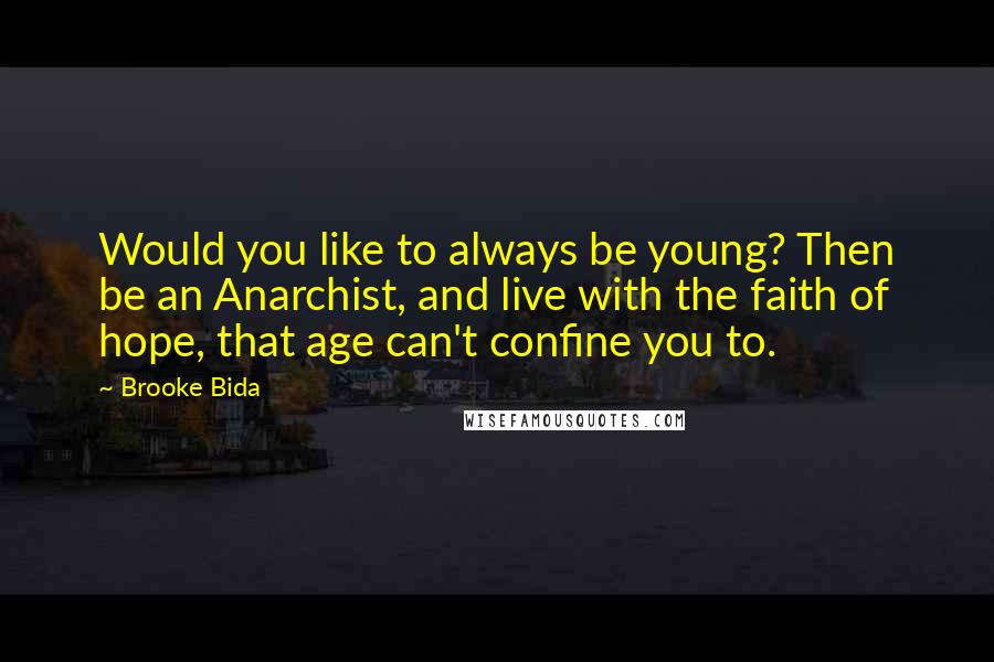 Brooke Bida Quotes: Would you like to always be young? Then be an Anarchist, and live with the faith of hope, that age can't confine you to.