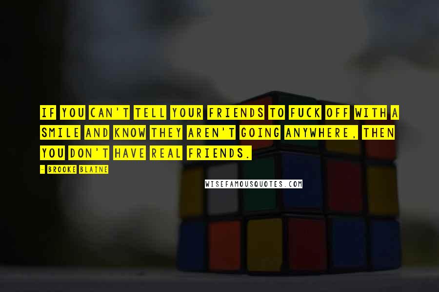 Brooke Blaine Quotes: If you can't tell your friends to fuck off with a smile and know they aren't going anywhere, then you don't have real friends.