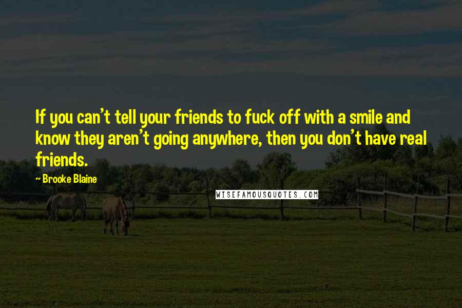 Brooke Blaine Quotes: If you can't tell your friends to fuck off with a smile and know they aren't going anywhere, then you don't have real friends.